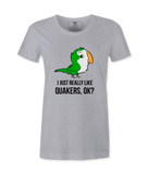 I Just Really Like Quakers, Ok?  Female T-shirt