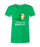 I Just Really Like Quakers, Ok?  Female T-shirt